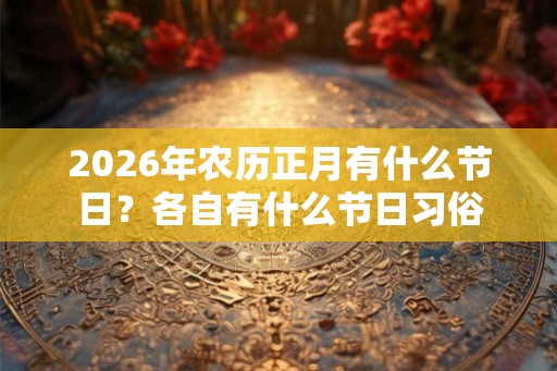 2026年农历正月有什么节日？各自有什么节日习俗