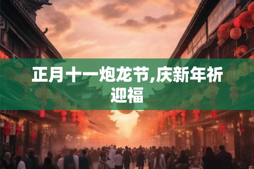 正月十一炮龙节,庆新年祈迎福