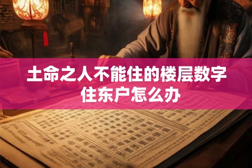 土命之人不能住的楼层数字 住东户怎么办 土命之人不能住的楼层数字 住东户怎么办