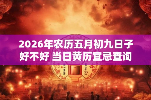 2026年农历五月初九日子好不好 当日黄历宜忌查询