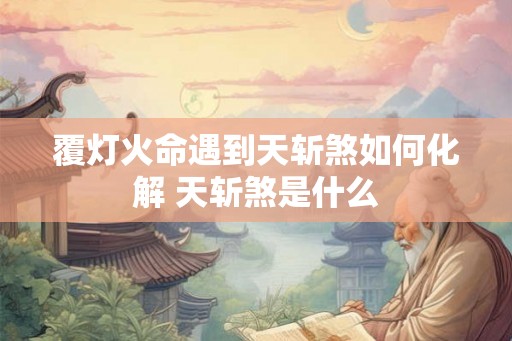 覆灯火命遇到天斩煞如何化解 天斩煞是什么