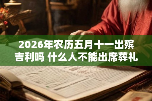2026年农历五月十一出殡吉利吗 什么人不能出席葬礼 2026年农历五月十一出殡吉利吗 什么人不能出席葬礼