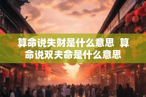 算命说失财是什么意思 算命说双夫命是什么意思 算命说失财是什么意思 算命说双夫命是什么意思