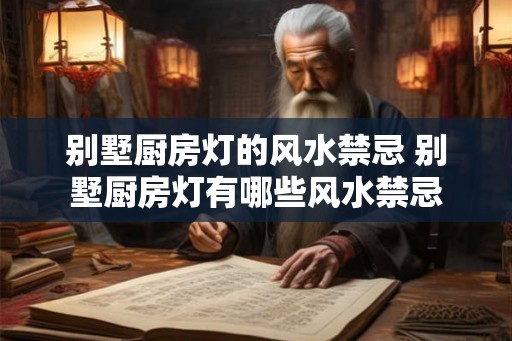 别墅厨房灯的风水禁忌 别墅厨房灯有哪些风水禁忌 别墅厨房灯的风水禁忌 别墅厨房灯有哪些风水禁忌