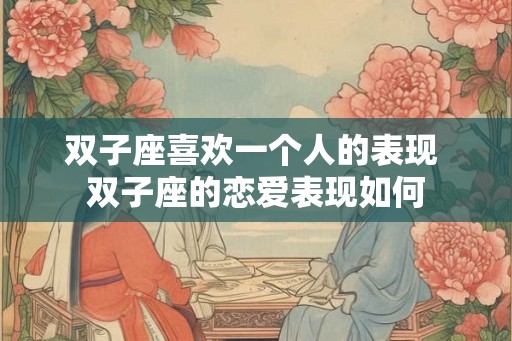 双子座喜欢一个人的表现 双子座的恋爱表现如何 双子座喜欢一个人的表现 双子座的恋爱表现如何