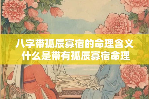 八字带孤辰寡宿的命理含义 什么是带有孤辰寡宿命理的八字 八字带孤辰寡宿的命理含义 什么是带有孤辰寡宿命理的八字
