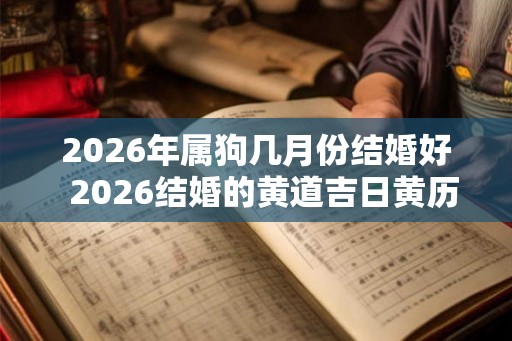 2026年属狗几月份结婚好  2026结婚的黄道吉日黄历查询