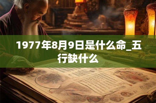 1977年8月9日是什么命_五行缺什么 1977年8月9日是什么命_五行缺什么