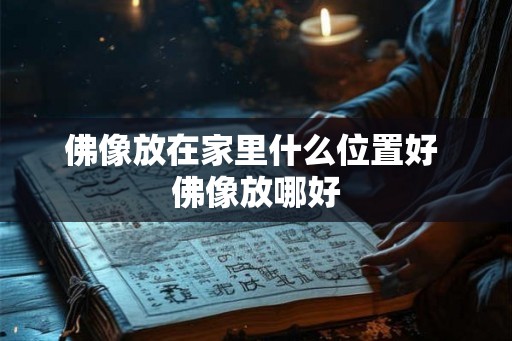 佛像放在家里什么位置好 佛像放哪好