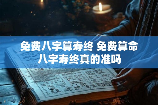 免费八字算寿终 免费算命八字寿终真的准吗