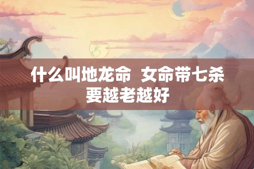什么叫地龙命  女命带七杀要越老越好