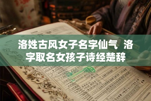 洛姓古风女子名字仙气  洛字取名女孩子诗经楚辞