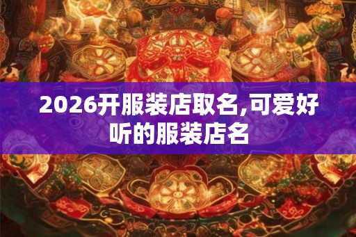 2026开服装店取名,可爱好听的服装店名