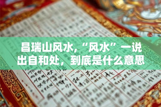 昌瑞山风水,“风水”一说出自和处,到底是什么意思? 昌瑞山风水,“风水”一说出自和处,到底是什么意思?