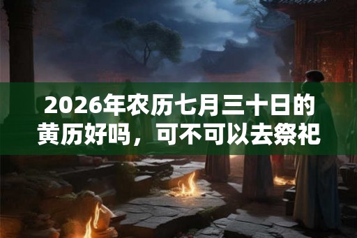 2026年农历七月三十日的黄历好吗，可不可以去祭祀？