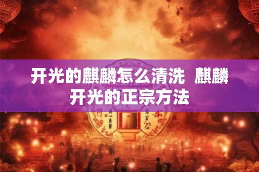 开光的麒麟怎么清洗  麒麟开光的正宗方法