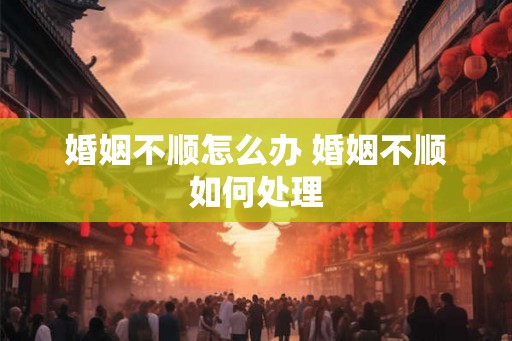 婚姻不顺怎么办 婚姻不顺如何处理