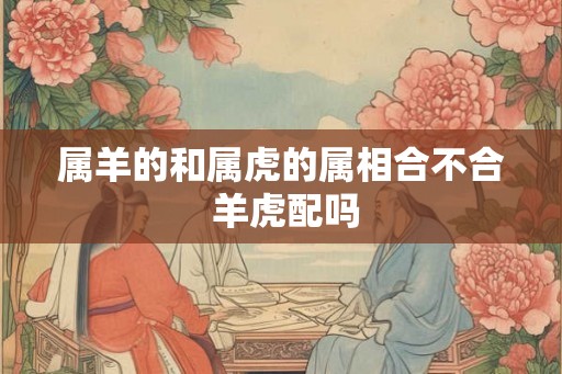 属羊的和属虎的属相合不合 羊虎配吗