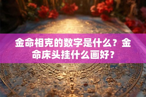 金命相克的数字是什么？金命床头挂什么画好？