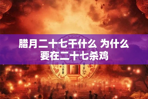 腊月二十七干什么 为什么要在二十七杀鸡