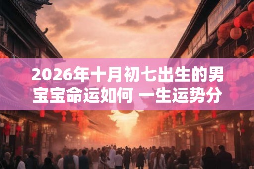 2026年十月初七出生的男宝宝命运如何 一生运势分析