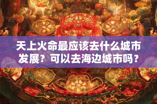 天上火命最应该去什么城市发展？可以去海边城市吗？