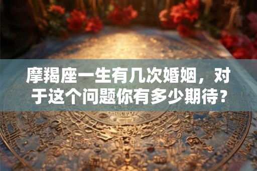 摩羯座一生有几次婚姻，对于这个问题你有多少期待？