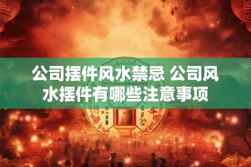 公司摆件风水禁忌 公司风水摆件有哪些注意事项