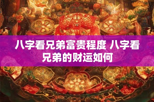 八字看兄弟富贵程度 八字看兄弟的财运如何 八字看兄弟富贵程度 八字看兄弟的财运如何