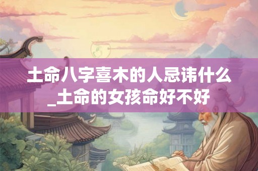 土命八字喜木的人忌讳什么_土命的女孩命好不好 土命八字喜木的人忌讳什么_土命的女孩命好不好