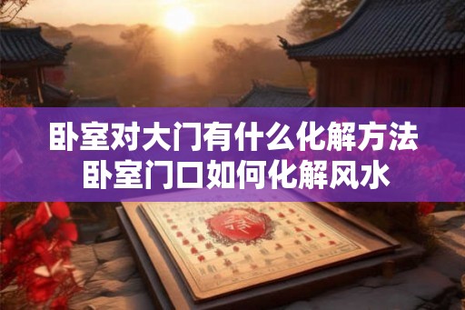 卧室对大门有什么化解方法 卧室门口如何化解风水