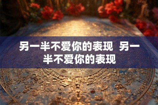 另一半不爱你的表现 另一半不爱你的表现 另一半不爱你的表现 另一半不爱你的表现