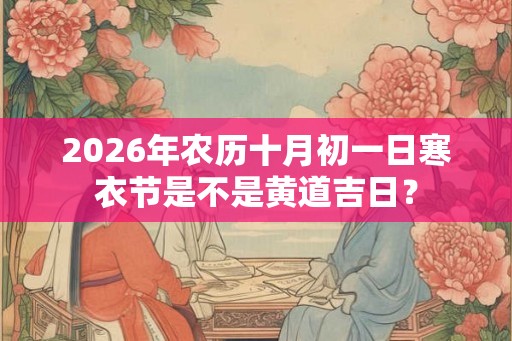 2026年农历十月初一日寒衣节是不是黄道吉日？