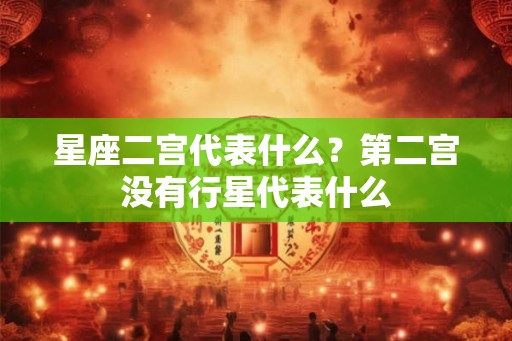 星座二宫代表什么?第二宫没有行星代表什么 星座二宫代表什么?第二宫没有行星代表什么