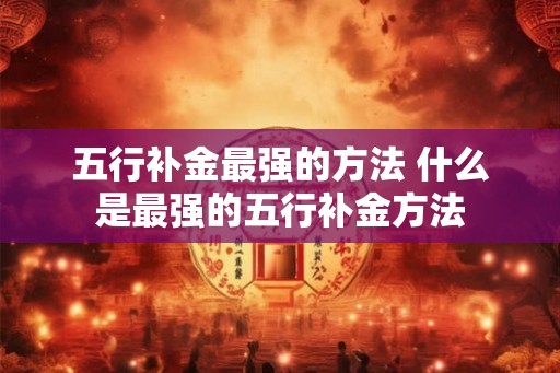 五行补金最强的方法 什么是最强的五行补金方法