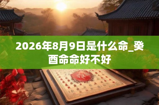 2026年8月9日是什么命_癸酉命命好不好