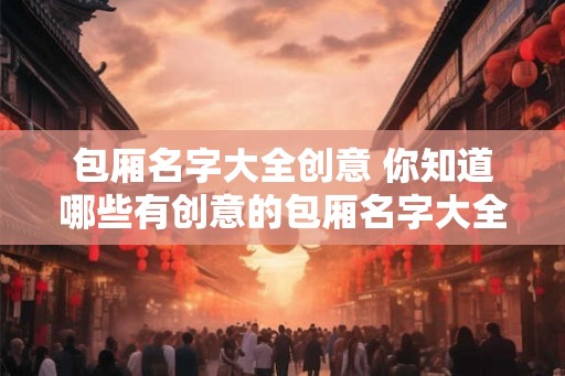包厢名字大全创意 你知道哪些有创意的包厢名字大全吗 包厢名字大全创意 你知道哪些有创意的包厢名字大全吗
