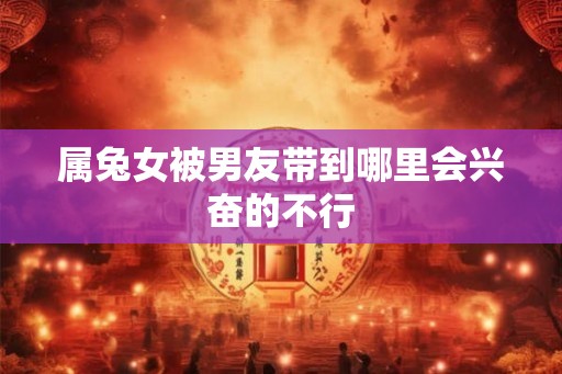 属兔女被男友带到哪里会兴奋的不行
