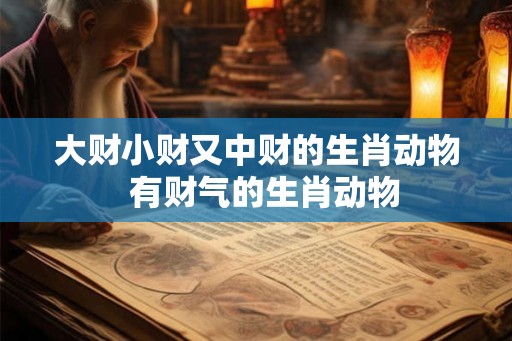 大财小财又中财的生肖动物  有财气的生肖动物
