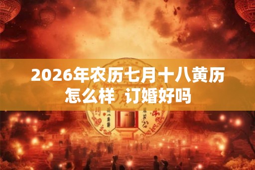 2026年农历七月十八黄历怎么样  订婚好吗