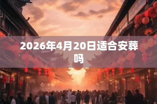 2026年4月20日适合安葬吗 2026年4月20日适合安葬吗