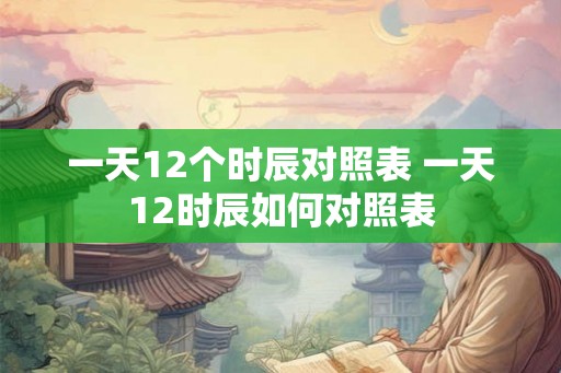 一天12个时辰对照表 一天12时辰如何对照表