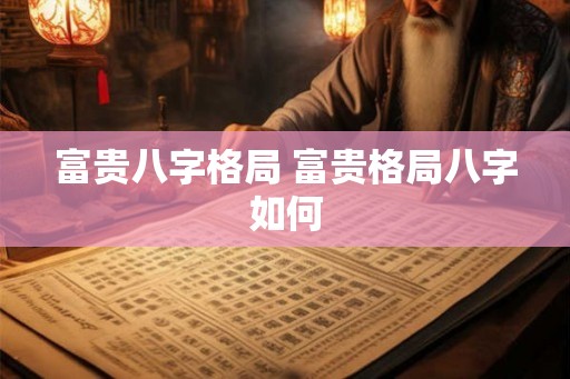 富贵八字格局 富贵格局八字如何