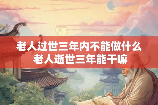老人过世三年内不能做什么 老人逝世三年能干嘛