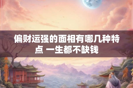 偏财运强的面相有哪几种特点 一生都不缺钱 偏财运强的面相有哪几种特点 一生都不缺钱