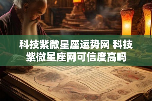 科技紫微星座运势网 科技紫微星座网可信度高吗 科技紫微星座运势网 科技紫微星座网可信度高吗