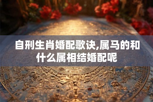 自刑生肖婚配歌诀,属马的和什么属相结婚配呢 自刑生肖婚配歌诀,属马的和什么属相结婚配呢