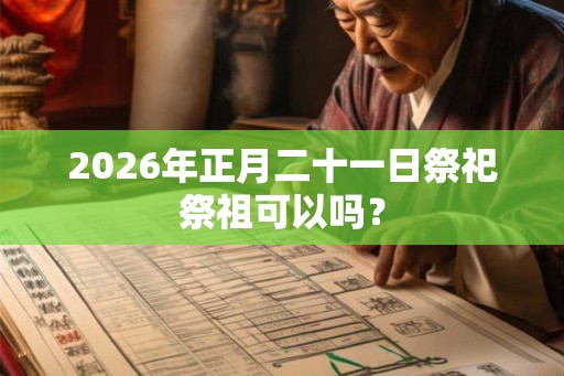2026年正月二十一日祭祀祭祖可以吗？