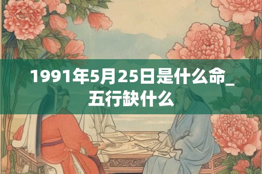 1991年5月25日是什么命_五行缺什么