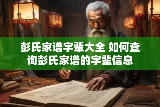 彭氏家谱字辈大全 如何查询彭氏家谱的字辈信息